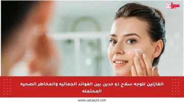 الفازلين للوجه سلاح ذو حدين بين الفوائد الجمالية والمخاطر الصحية المحتملة